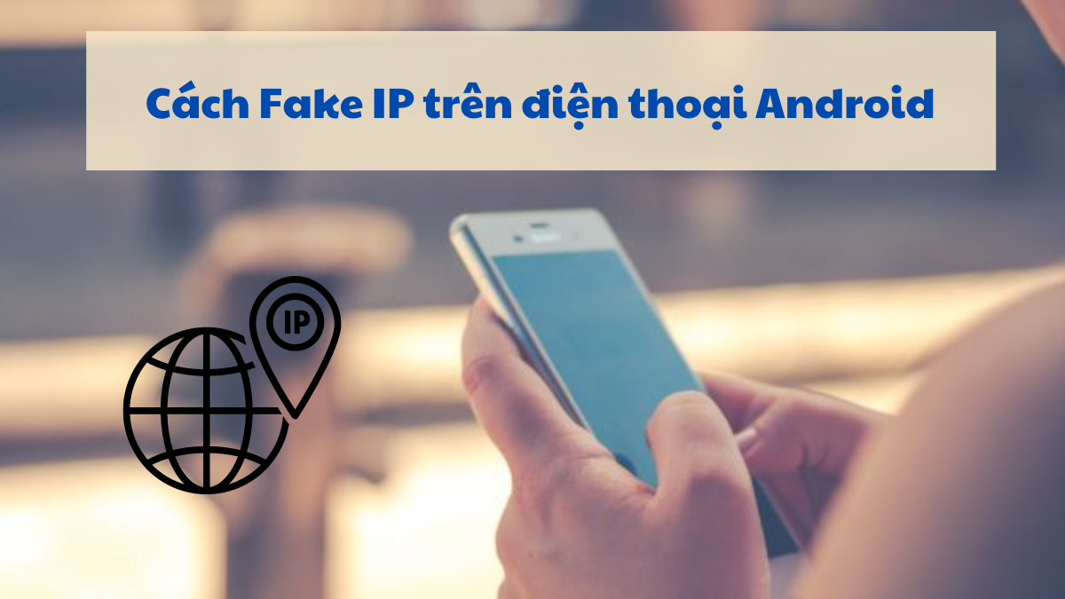 Hướng dẫn cách Fake IP trên điện thoại Android hiệu quả nhất